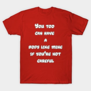 You too can have a body like mine if you're not careful T-Shirt